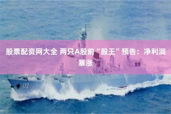股票配资网大全 两只A股前“股王”预告：净利润暴涨