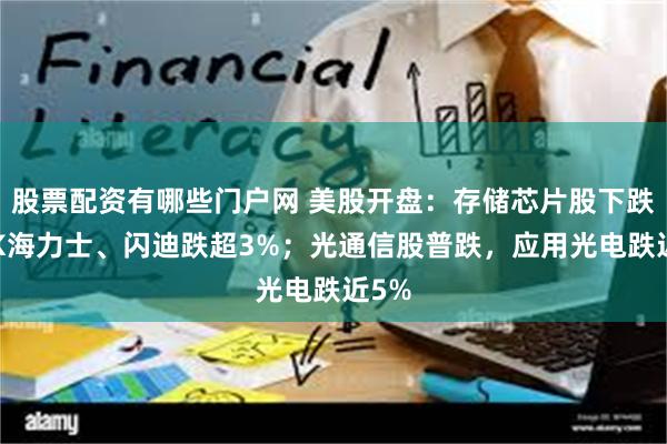 股票配资有哪些门户网 美股开盘：存储芯片股下跌，SK海力士、闪迪跌超3%；光通信股普跌，应用光电跌近5%